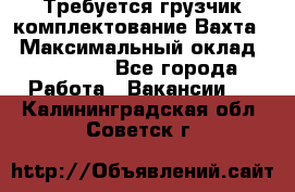 Требуется грузчик комплектование.Вахта. › Максимальный оклад ­ 79 200 - Все города Работа » Вакансии   . Калининградская обл.,Советск г.